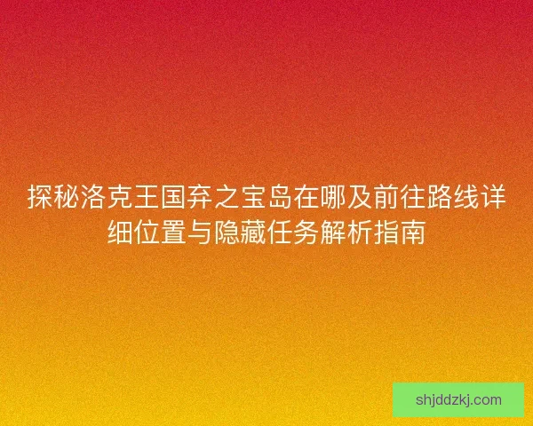 探秘洛克王国弃之宝岛在哪及前往路线详细位置与隐藏任务解析指南