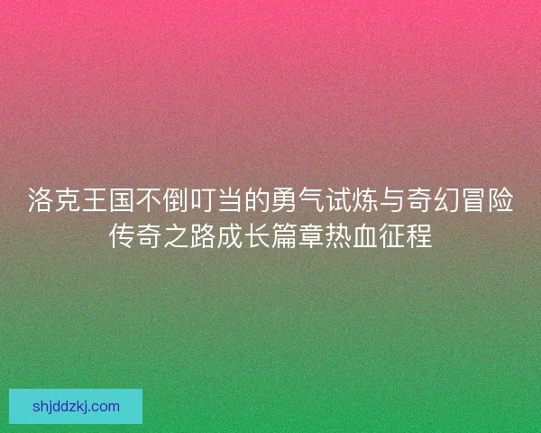 洛克王国不倒叮当的勇气试炼与奇幻冒险传奇之路成长篇章热血征程