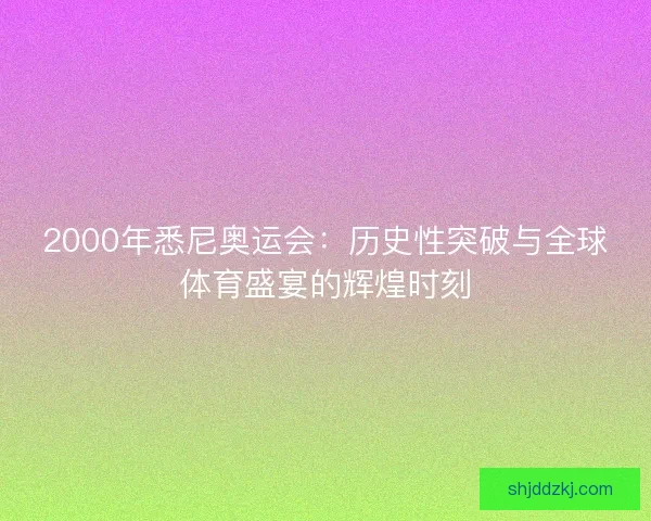 2000年悉尼奥运会：历史性突破与全球体育盛宴的辉煌时刻