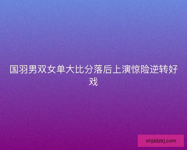 国羽男双女单大比分落后上演惊险逆转好戏