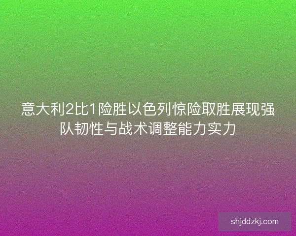 意大利2比1险胜以色列惊险取胜展现强队韧性与战术调整能力实力
