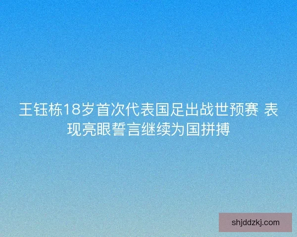 王钰栋18岁首次代表国足出战世预赛 表现亮眼誓言继续为国拼搏