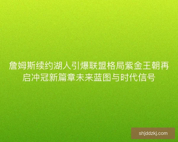詹姆斯续约湖人引爆联盟格局紫金王朝再启冲冠新篇章未来蓝图与时代信号