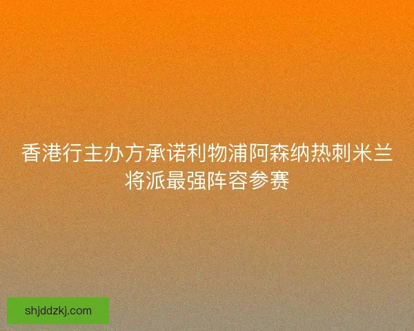 香港行主办方承诺利物浦阿森纳热刺米兰将派最强阵容参赛