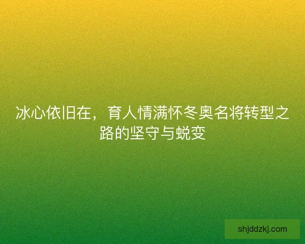 冰心依旧在，育人情满怀冬奥名将转型之路的坚守与蜕变