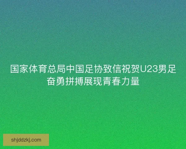 国家体育总局中国足协致信祝贺U23男足奋勇拼搏展现青春力量 国家体育总局中国足协致信祝贺U23男足奋勇拼搏展现青春力量
