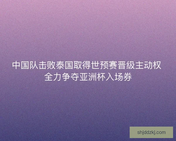 中国队击败泰国取得世预赛晋级主动权 全力争夺亚洲杯入场券