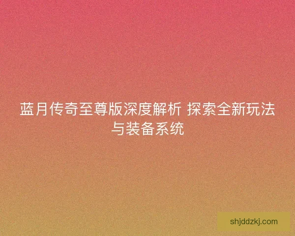 蓝月传奇至尊版深度解析 探索全新玩法与装备系统