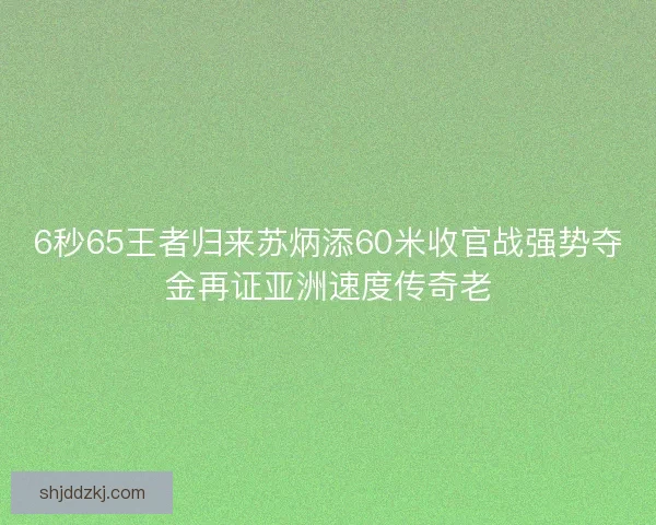 6秒65王者归来苏炳添60米收官战强势夺金再证亚洲速度传奇老