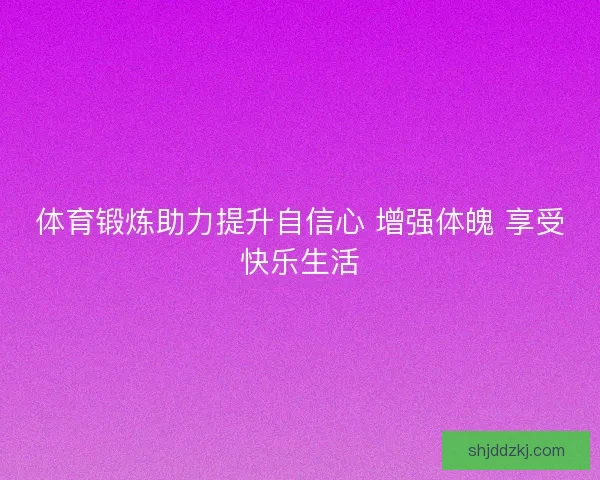 体育锻炼助力提升自信心 增强体魄 享受快乐生活