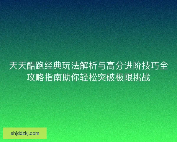 天天酷跑经典玩法解析与高分进阶技巧全攻略指南助你轻松突破极限挑战