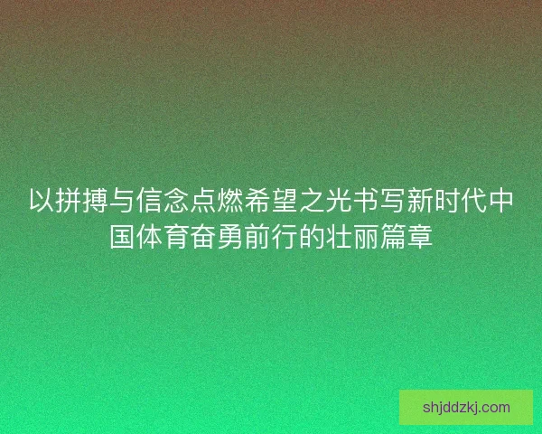 以拼搏与信念点燃希望之光书写新时代中国体育奋勇前行的壮丽篇章