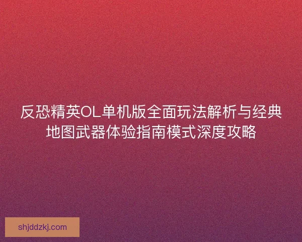 反恐精英OL单机版全面玩法解析与经典地图武器体验指南模式深度攻略