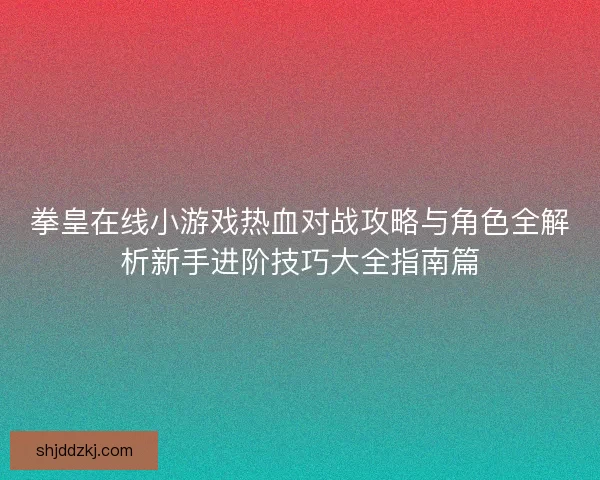 拳皇在线小游戏热血对战攻略与角色全解析新手进阶技巧大全指南篇 拳皇在线小游戏热血对战攻略与角色全解析新手进阶技巧大全指南篇