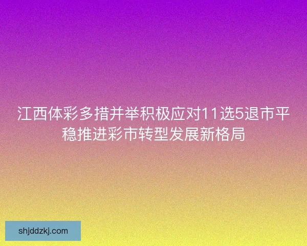 江西体彩多措并举积极应对11选5退市平稳推进彩市转型发展新格局
