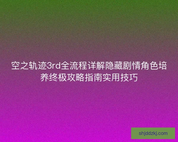 空之轨迹3rd全流程详解隐藏剧情角色培养终极攻略指南实用技巧 空之轨迹3rd全流程详解隐藏剧情角色培养终极攻略指南实用技巧