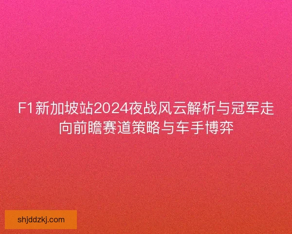 F1新加坡站2024夜战风云解析与冠军走向前瞻赛道策略与车手博弈 F1新加坡站2024夜战风云解析与冠军走向前瞻赛道策略与车手博弈