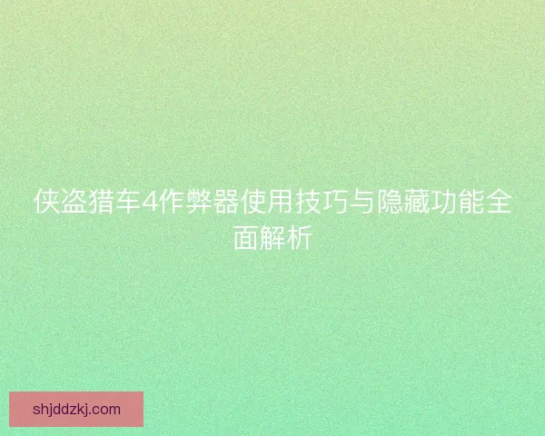 侠盗猎车4作弊器使用技巧与隐藏功能全面解析 侠盗猎车4作弊器使用技巧与隐藏功能全面解析