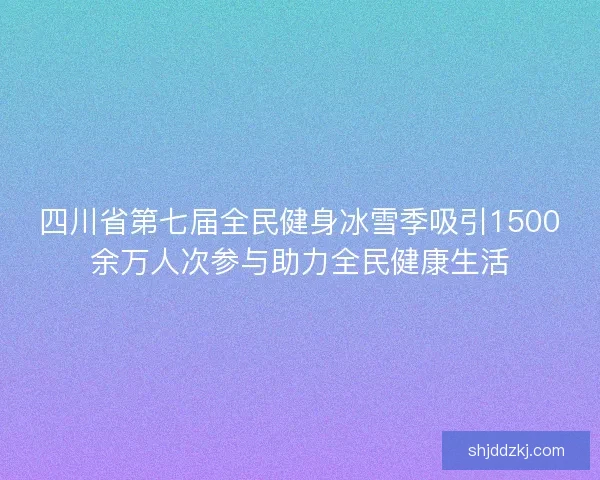 四川省第七届全民健身冰雪季吸引1500余万人次参与助力全民健康生活 四川省第七届全民健身冰雪季吸引1500余万人次参与助力全民健康生活